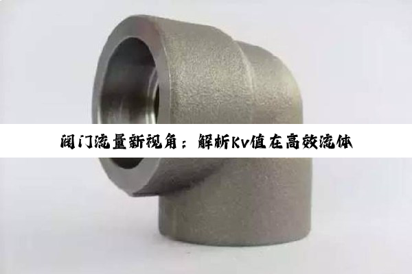 阀门流量新视角：解析Kv值在高效流体控制中的关键作用与最新应用